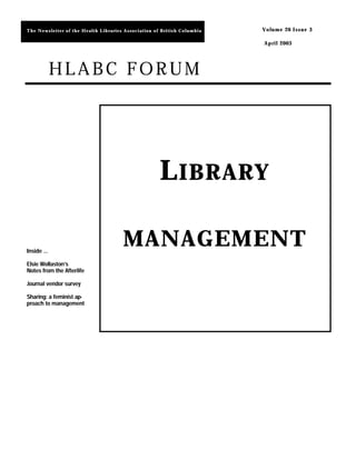 The Newsletter of the Health Libraries Association of British Columbia   Volume 26 Issue 3
                                                                         Volume 26 Issue 3

                                                                         April 2003




           HLABC FORUM




                                                     L IBRARY

Inside …
                                      MANAGEMENT
Elsie Wollaston’s
Notes from the Afterlife

Journal vendor survey

Sharing: a feminist ap-
                    ap-
proach to management
 