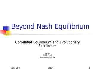 Beyond Nash Equilibrium Correlated Equilibrium and Evolutionary Equilibrium Jie Bao 2003-05-05 Iowa State University 
