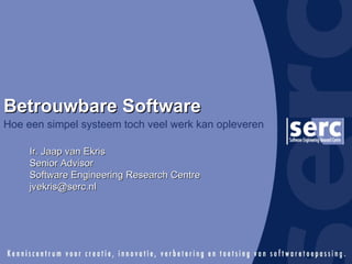 Betrouwbare Software Hoe een simpel systeem toch veel werk kan opleveren Ir. Jaap van Ekris Senior Advisor Software Engineering Research Centre [email_address] 
