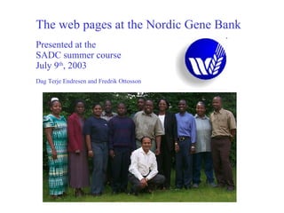 The web pages at the Nordic Gene Bank Presented at the SADC summer course July 9 th , 2003 Dag Terje Endresen and Fredrik Ottosson 