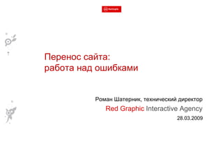 Роман Шатерник, технический директор Red Graphic  Interactive Agency 28.03.2009 Перенос сайта:  работа над ошибками 