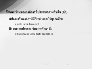 ลักษณะร่ วมขององค์การทีประสบความสาเร็จ (ต่ อ)
                       ่
• ทาโครงสร้ างองค์ การให้ เรียบง่ ายและใช้ บุคคลน้ อย
       simple form, lean staff
• มีความผ่ อนปรนและเข้ มงวดพร้ อมๆ กัน
       simultaneous loose-tight properties




                                   รศ.วันชัย มีชาติ     21
 