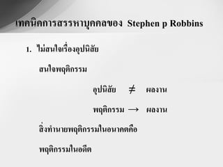 เทคนิคการสรรหาบุคคลของ Stephen p Robbins
  1. ไม่ สนใจเรื่องอุปนิสัย
      สนใจพฤติกรรม
                         อุปนิสัย   ≠   ผลงาน
                         พฤติกรรม → ผลงาน
      สิ่ งทานายพฤติกรรมในอนาคตคือ
      พฤติกรรมในอดีต
 