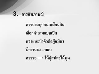 3. การสั มภาษณ์
      ควรถามทุกคนเหมือนกัน
      เลือกคาถามแบบเปิ ด
      ควรแนะนาตัวต่ อผู้สมัคร
      มีการถาม – ตอบ
      ควรรอ → ให้ ผู้สมัครได้ พูด
 