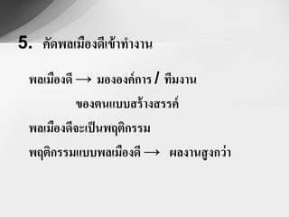 5. คัดพลเมืองดีเข้ าทางาน
  พลเมืองดี → มององค์ การ / ทีมงาน
            ของตนแบบสร้ างสรรค์
  พลเมืองดีจะเป็ นพฤติกรรม
  พฤติกรรมแบบพลเมืองดี → ผลงานสู งกว่ า
 