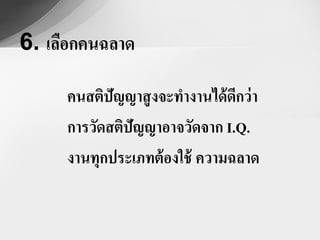 6. เลือกคนฉลาด

     คนสติปัญญาสู งจะทางานได้ ดกว่ า
                               ี
     การวัดสติปัญญาอาจวัดจาก I.Q.
     งานทุกประเภทต้ องใช้ ความฉลาด
 