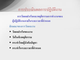 การประ๶มิȨลการปฏิบติงาน
                          ั
         การวัดผลสาเร็จและพฤติกรรมการทางานของ
   ผู้ปฏิบัตงานภายในระยะเวลาที่กาหนด
            ิ
ลักษณะของการวัดผลงาน
• วัดผลสาเร็จของงาน
• วัดในเชิงพฤติกรรม
• กระทาโดยผู้บังคับบัญชา
• กระทาในระยะเวลาที่กาหนด
 