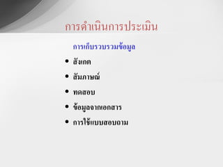 การดาเȨȨารประเมิน
    การเก็บรวบรวมข้ อมูล
•   สั งเกต
•   สั มภาษณ์
•   ทดสอบ
•   ข้ อมูลจากเอกสาร
•   การใช้ แบบสอบถาม
 