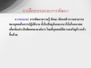 การฝึ กอบรมและการพัฒนา
      ความหมาย: การพัฒนาความรู้ ทักษะ ทัศนคติ ความสามารถ
ของบุคคลในการปฏิบัตงาน ทั้งในปัจจุบันและแนวโน้ มในอนาคต
                     ิ
เพือเพิมประสิ ทธิผลขององค์ การ โดยที่บุคคลก็มความเจริญก้ าวหน้ า
    ่ ่                                      ี
ขึนด้ วย
  ้
 