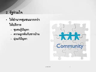 2. รัฐร่ วมใจ
• ให้ อานาจชุมชนมากกว่ า
  ให้ บริการ
   – ชุมชนรู้ ปัญหา
   – ความผูกพันกับชาวบ้ าน
   – มุ่งแก้ ปัญหา




                             รศ.วันชัย มีชาติ   9
 