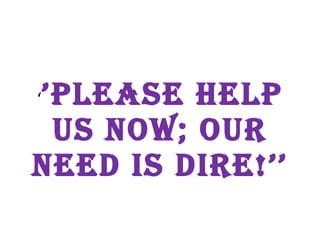 ‘ ’ PLEASE HELP US NOW; OUR NEED IS DIRE!’’ 