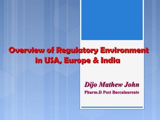 Overview of Regulatory EnvironmentOverview of Regulatory Environment
in USA, Europe & Indiain USA, Europe & India
Dijo Mathew JohnDijo Mathew John
Pharm.D Post BaccalaureatePharm.D Post Baccalaureate
 