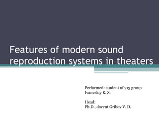 Features of modern sound reproduction systems in theaters Performed :  student of  713  group Ivanvskiy K. S. Head :  Ph.D. ,  docent   Gribov V. D. 