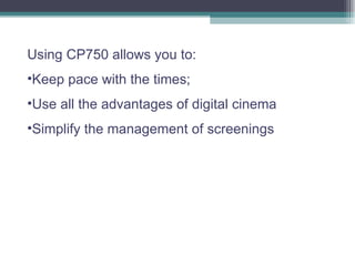 Using CP750 allows you to : Keep pace with the times ; Useallthe advantagesof digitalcinema Simplify themanagement ofscreenings 