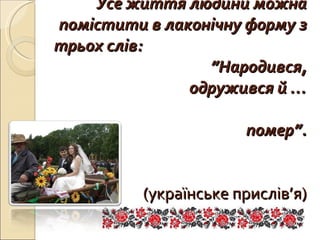 Усе життя людини можна помістити в лаконічну форму з трьох слів:  ” Народився, одружився й …   помер ” .   (українське прислів’я) 