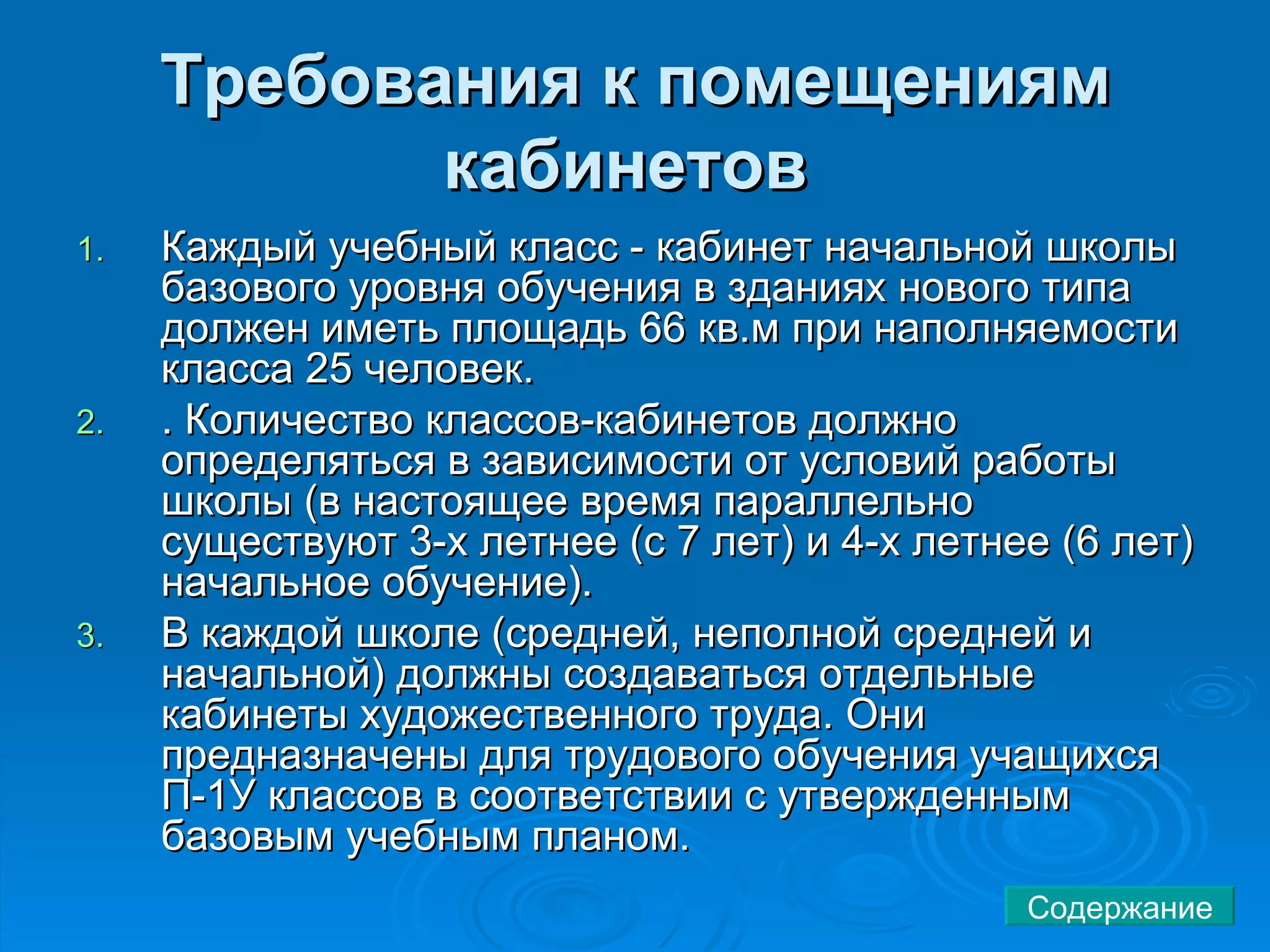 Требования к помещениям кабинетов   Каждый учебный класс - кабинет начальной школы базового уровня обучения в зданиях нового типа должен иметь площадь 66 кв.м при наполняемости класса 25 человек.  . Количество классов-кабинетов должно определяться в зависимости от условий работы школы (в настоящее время параллельно существуют 3-х летнее (с 7 лет) и 4-х летнее (6 лет) начальное обучение).  В каждой школе (средней, неполной средней и начальной) должны создаваться отдельные кабинеты художественного труда. Они предназначены для трудового обучения учащихся П-1У классов в соответствии с утвержденным базовым учебным планом.  Содержание 