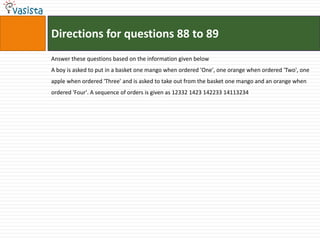 Directions for questions 88 to 89
Answer these questions based on the information given below
A boy is asked to put in a basket one mango when ordered 'One', one orange when ordered 'Two', one
apple when ordered 'Three' and is asked to take out from the basket one mango and an orange when
ordered 'Four'. A sequence of orders is given as 12332 1423 142233 14113234
 