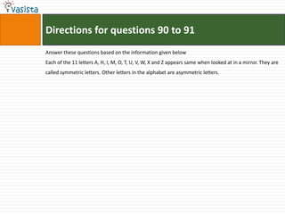 Directions for questions 90 to 91
Answer these questions based on the information given below
Each of the 11 letters A, H, I, M, O, T, U, V, W, X and Z appears same when looked at in a mirror. They are
called symmetric letters. Other letters in the alphabet are asymmetric letters.
 