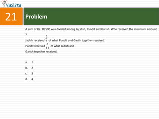 21   Problem
     A sum of Rs. 38,500 was divided among Jag dish, Pundit and Garish. Who received the minimum amount
     ?
                     2
     Jadish received 9 of what Pundit and Garish together received.
                        3
     Pundit received      of what Jadish and
                       11
     Garish together received.


     a.   1
     b.   2
     c.   3
     d.   4
 