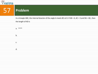 57   Problem
     In a triangle ABC, the internal bisector of the angle A meets BC at D. If AB = 4, AC = 3 and DA = 60., then
     the length of AD is


     a. ****


     b.


     c.


     d.
 