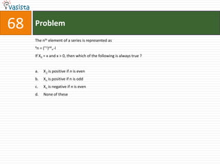 68   Problem
     The nth element of a series is represented as
     Xn   = ("1)nX„-l
     If X0 = x and x > 0, then which of the following is always true ?


     a.     X;[ is positive if n is even
     b.     Xn is positive if n is odd
     c.     Xn is negative if n is even
     d.     None of these
 