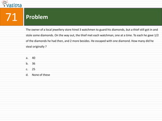 71   Problem
     The owner of a local jewellery store hired 3 watchmen to guard his diamonds, but a thief still got in and
     stole some diamonds. On the way out, the thief met each watchman, one at a time. To each he gave 1/2
     of the diamonds he had then, and 2 more besides. He escaped with one diamond. How many did he
     steal originally ?


     a.   40
     b.   36
     c.   25
     d.   None of these
 