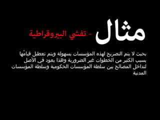 بحيث لا يتم التصريح لهذه المؤسسات بسهولة ويتم تعطيل قيامُها بسبب الكثير من الخطوات غير الضرورية وهذا يعود في الأصل لتداخل المصالح بين سلطة المؤسسات الحكومية وسلطة المؤسسات المدنية 