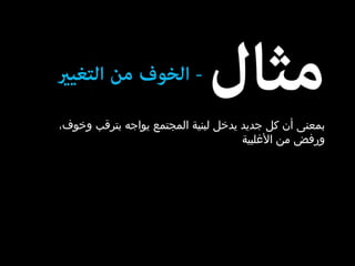 بمعنى أن كل جديد يدخل لبنية المجتمع يواجه بترقب وخوف، ورفض من الأغلبية  