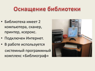 Библиотека имеет 2 компьютера, сканер, принтер, ксерокс.  Подключен Интернет.  В работе используется системный программный комплекс «Библиограф» 