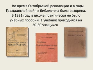 Во время Октябрьской революции и в годы Гражданской войны библиотека была разорена. В 1921 году в школе практически не было учебных пособий. 1 учебник приходился на 20-30 учащихся.  