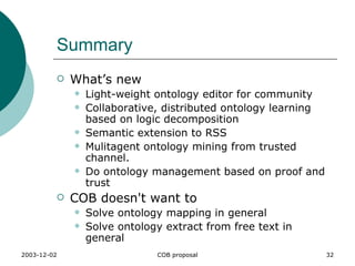 Summary What’s new Light-weight ontology editor for community Collaborative, distributed ontology learning based on logic decomposition  Semantic extension to RSS Mulitagent ontology mining from trusted channel. Do ontology management based on proof and trust COB doesn't want to  Solve ontology mapping in general Solve ontology extract from free text in general 