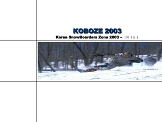 KOBOZE 2003 Korea SnowBoarders Zone 2003 –  기획  ( 案  )  