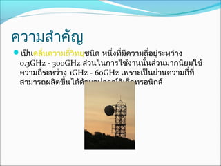 ควำมสำำคัญ
เป็นคลื่นควำมถี่วิทยุชนิด หนึ่งที่มีควำมถีอยู่ระหว่ำง
                                           ่
  0.3GHz - 300GHz ส่วนในกำรใช้งำนนั้นส่วนมำกนิยมใช้
  ควำมถีระหว่ำง 1GHz - 60GHz เพรำะเป็นย่ำนควำมถี่ที่
        ่
  สำมำรถผลิตขึ้นได้ด้วยอุปกรณ์อิเล็กทรอนิกส์
 