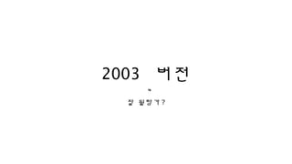 2003 버전
    ㅋ
 잘 될랑가 ?
 