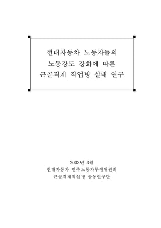 현대자동차 노동자들의
노동강도 강화에 따른
근골격계 직업병 실태 연구

2003년 3월
현대자동차 민주노동자투쟁위원회
근골격계직업병 공동연구단

 