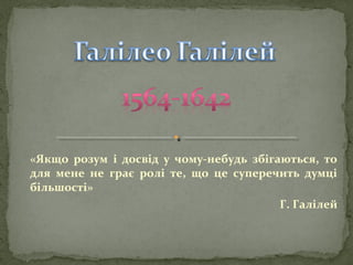 «Якщо розум і досвід у чому-небудь збігаються, то
для мене не грає ролі те, що це суперечить думці
більшості»
Г. Галілей

 