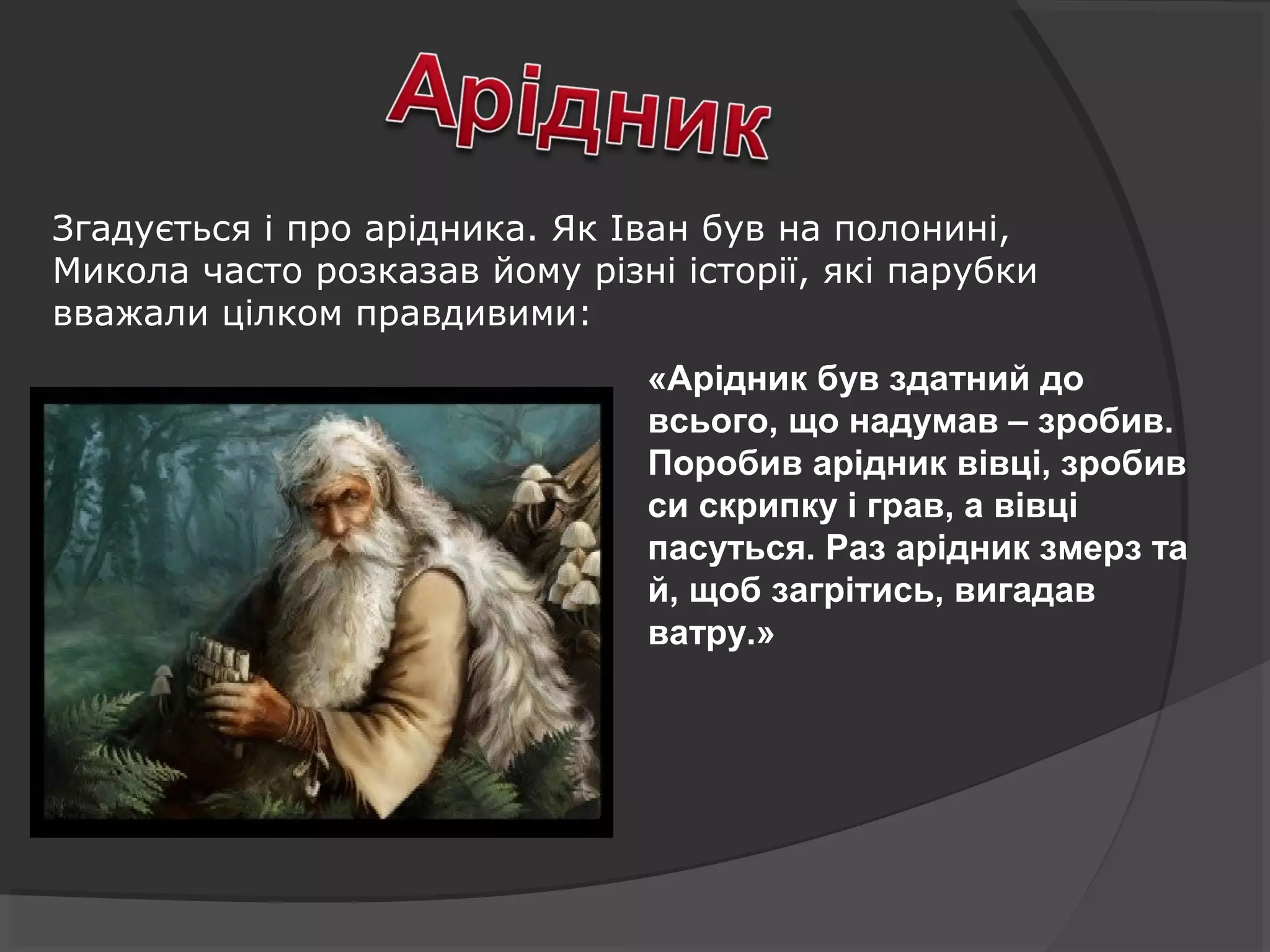 «Арідник був здатний до
всього, що надумав – зробив.
Поробив арідник вівці, зробив
си скрипку і грав, а вівці
пасуться. Раз арідник змерз та
й, щоб загрітись, вигадав
ватру.»
Згадується і про арідника. Як Іван був на полонині,
Микола часто розказав йому різні історії, які парубки
вважали цілком правдивими:
 