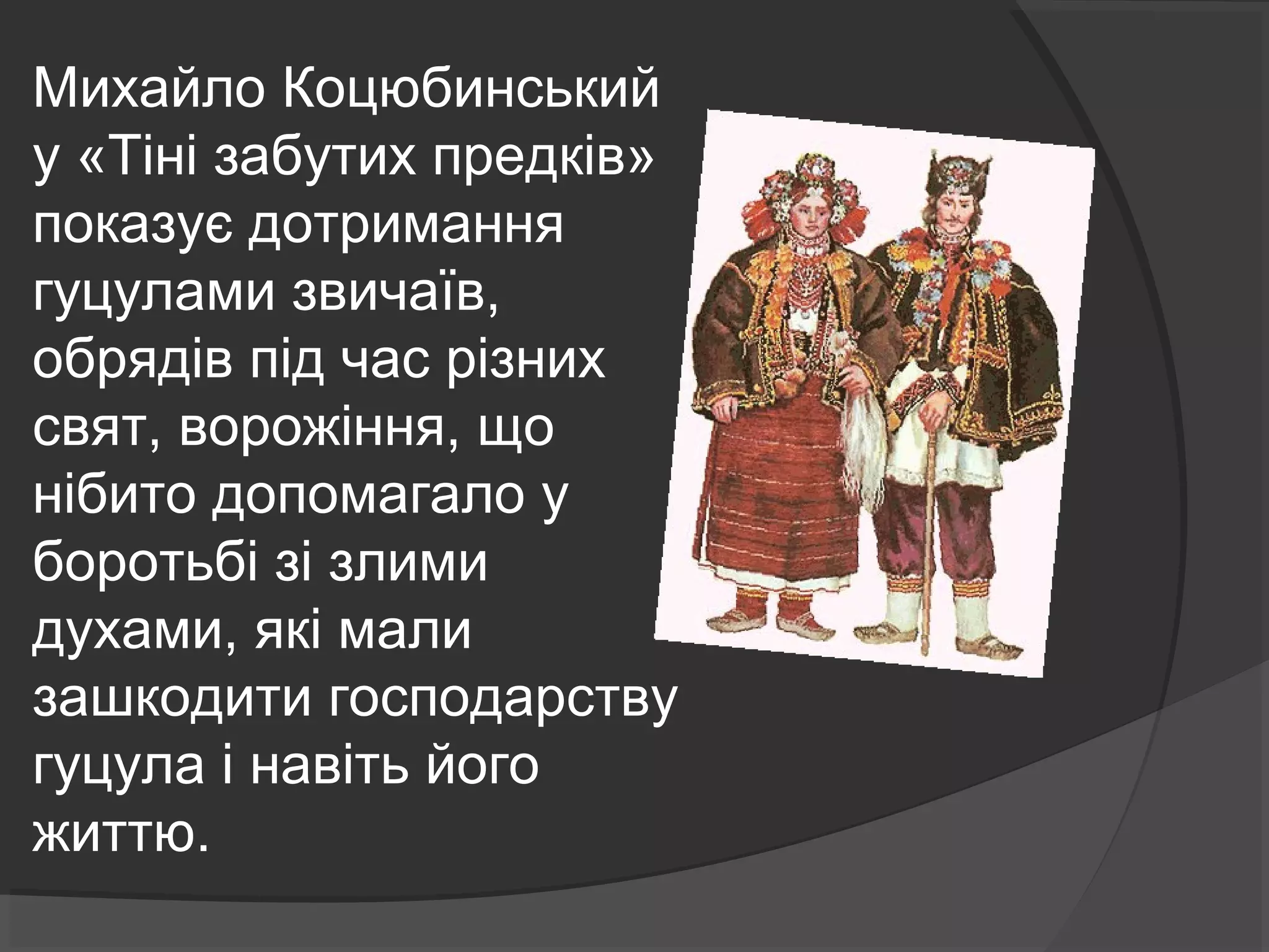 Михайло Коцюбинський
у «Тіні забутих предків»
показує дотримання
гуцулами звичаїв,
обрядів під час різних
свят, ворожіння, що
нібито допомагало у
боротьбі зі злими
духами, які мали
зашкодити господарству
гуцула і навіть його
життю.
 