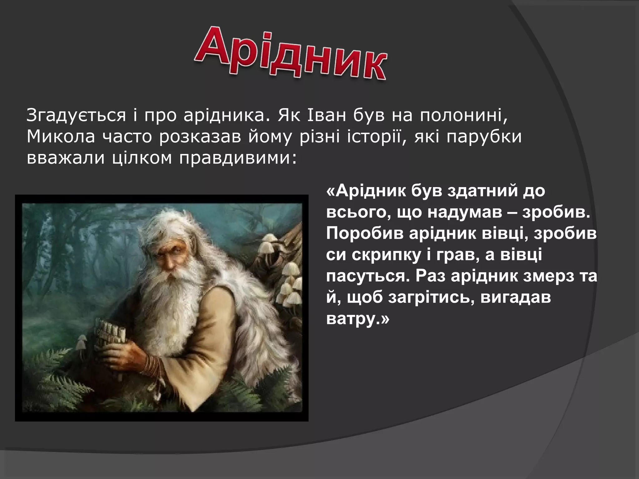 «Арідник був здатний до
всього, що надумав – зробив.
Поробив арідник вівці, зробив
си скрипку і грав, а вівці
пасуться. Раз арідник змерз та
й, щоб загрітись, вигадав
ватру.»
Згадується і про арідника. Як Іван був на полонині,
Микола часто розказав йому різні історії, які парубки
вважали цілком правдивими:
 