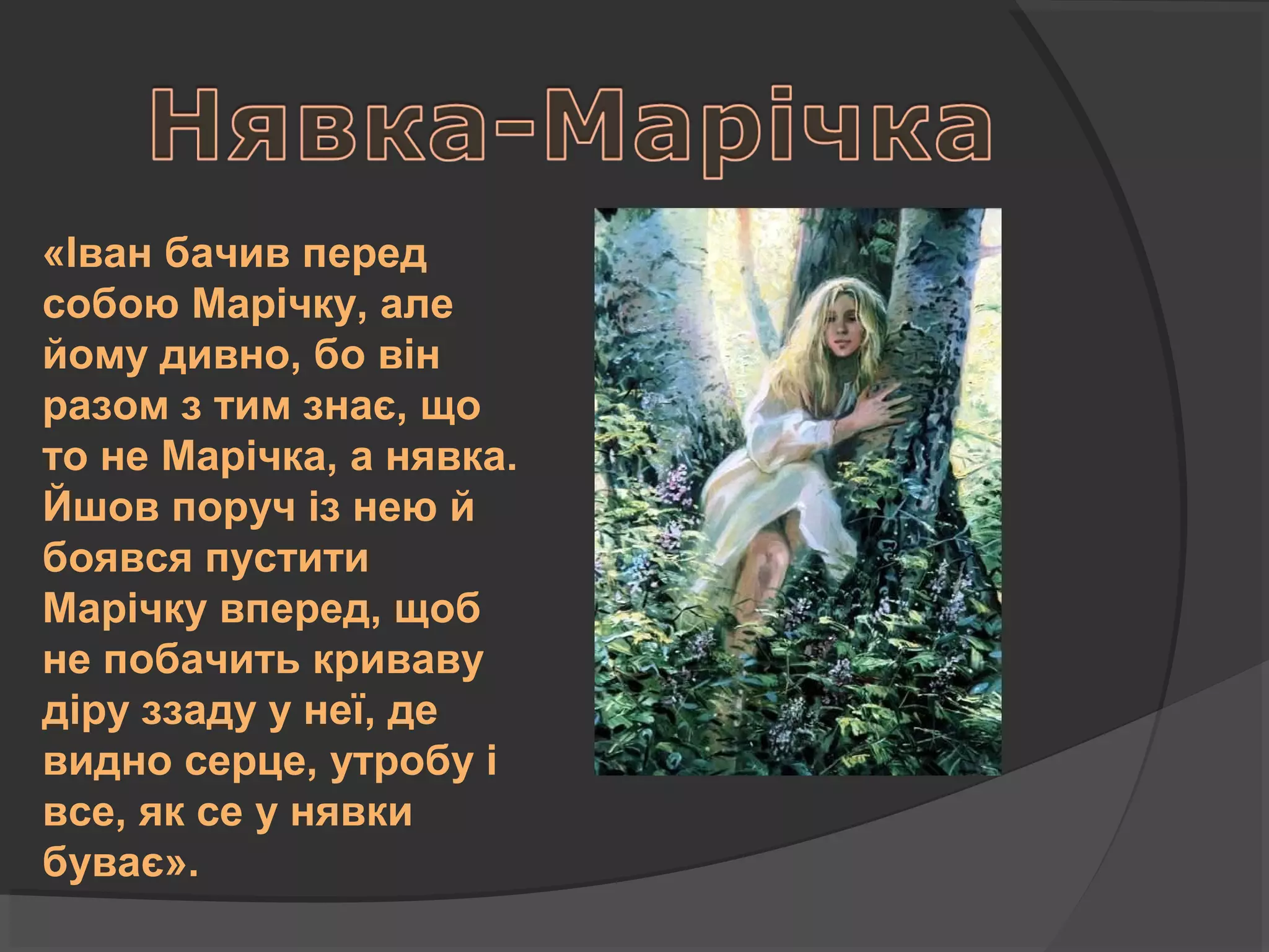 «Іван бачив перед
собою Марічку, але
йому дивно, бо він
разом з тим знає, що
то не Марічка, а нявка.
Йшов поруч із нею й
боявся пустити
Марічку вперед, щоб
не побачить криваву
діру ззаду у неї, де
видно серце, утробу і
все, як се у нявки
буває».
 
