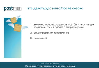 для конференции
Интернет-магазины: стратегии роста
1. детально проанализировать все баги (как внтури
компании, так и в работе с подрядчиками)
2. спланировать их исправление
3. исправить
что делать/доставка/после сезона
 