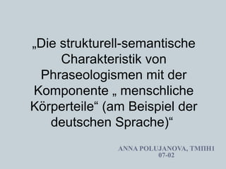 „Die strukturell-semantische 
Charakteristik von 
Phraseologismen mit der 
Komponente „ menschliche 
Körperteile“ (am Beispiel der 
deutschen Sprache)“ 
ANNA POLUJANOVA, ТМПН1 
07-02 
 