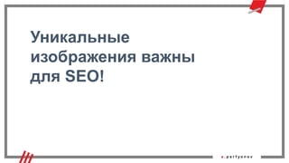 Уникальные
изображения важны
для SEO!
 