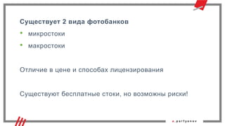 Существует 2 вида фотобанков
• микростоки
• макростоки
Отличие в цене и способах лицензирования
Существуют бесплатные стоки, но возможны риски!
 