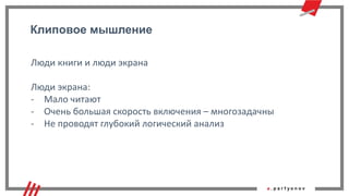 Клиповое мышление
Люди книги и люди экрана
Люди экрана:
- Мало читают
- Очень большая скорость включения – многозадачны
- Не проводят глубокий логический анализ
 
