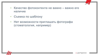 - Качество фотоконтента не важно – важно его
наличие
- Съемка по шаблону
- Нет возможности приглашать фотографа
(стоматология, например)
 