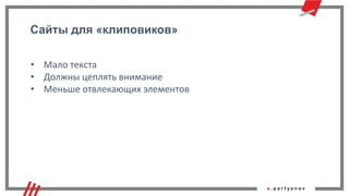 Сайты для «клиповиков»
• Мало текста
• Должны цеплять внимание
• Меньше отвлекающих элементов
 