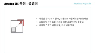 Amazon EFS 특징 - 유연성
• 파일을 추가/제거 할 때, 자동으로 파일시스템 축소/확장
• 스토리지 용량 또는 성능을 위한 프로비저닝 불필요
• 사용량 만큼만 비용 지불, 최소 비용 없음
 