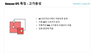 Amazon EFS 특징 - 고가용성
• AZ 오프라인시에도 작동토록 설계
• 다중 AZ로 스토리지 분산
• 전통적인 NAS 고가용성 모델보다 우월
• 상용 환경에 적합
 