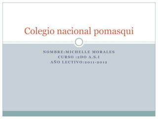 Colegio nacional pomasqui

    NOMBRE:MICHELLE MORALES
        CURSO :2DO A.S.I
      AÑO LECTIVO:2011-2012
 